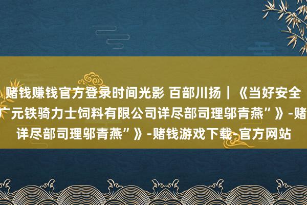 赌钱赚钱官方登录时间光影 百部川扬｜《当好安全坐蓐“消险东谈主---广元铁骑力士饲料有限公司详尽部司理邬青燕”》-赌钱游戏下载-官方网站