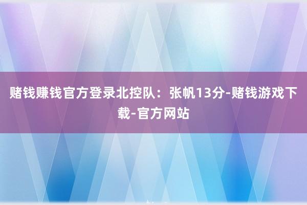 赌钱赚钱官方登录　　北控队：张帆13分-赌钱游戏下载-官方网站