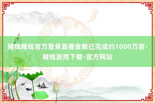 赌钱赚钱官方登录夏播食粮已完成约1000万亩-赌钱游戏下载-官方网站