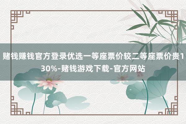 赌钱赚钱官方登录优选一等座票价较二等座票价贵130%-赌钱游戏下载-官方网站