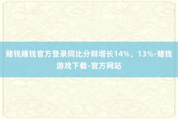 赌钱赚钱官方登录同比分辩增长14%、13%-赌钱游戏下载-官方网站