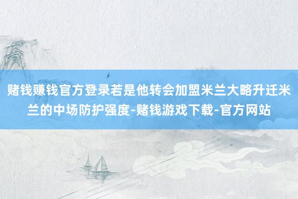 赌钱赚钱官方登录若是他转会加盟米兰大略升迁米兰的中场防护强度-赌钱游戏下载-官方网站