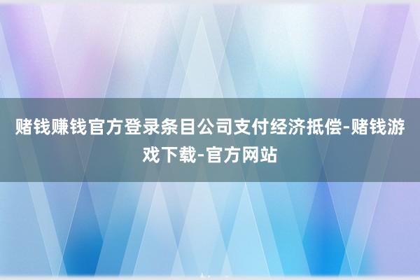 赌钱赚钱官方登录条目公司支付经济抵偿-赌钱游戏下载-官方网站