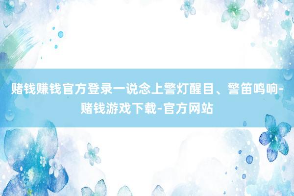 赌钱赚钱官方登录一说念上警灯醒目、警笛鸣响-赌钱游戏下载-官方网站