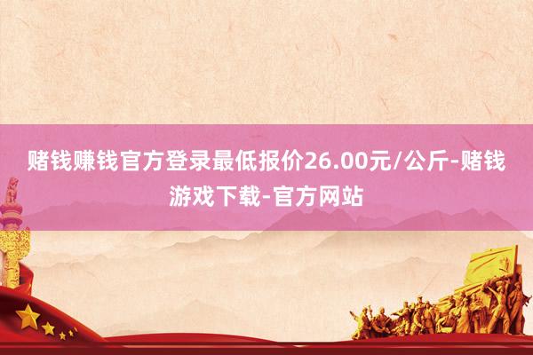 赌钱赚钱官方登录最低报价26.00元/公斤-赌钱游戏下载-官方网站