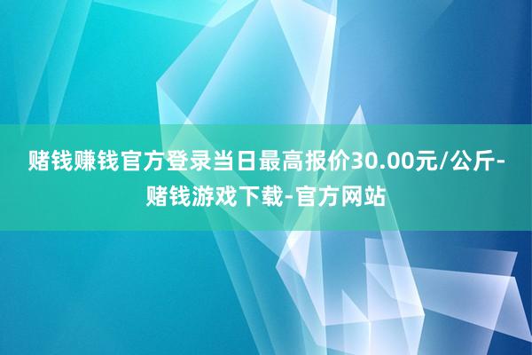 赌钱赚钱官方登录当日最高报价30.00元/公斤-赌钱游戏下载-官方网站