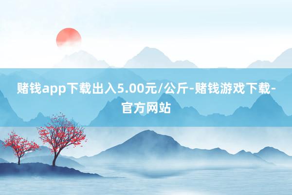 赌钱app下载出入5.00元/公斤-赌钱游戏下载-官方网站