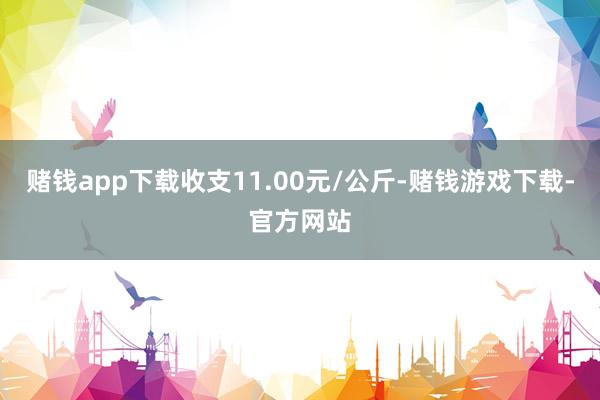 赌钱app下载收支11.00元/公斤-赌钱游戏下载-官方网站