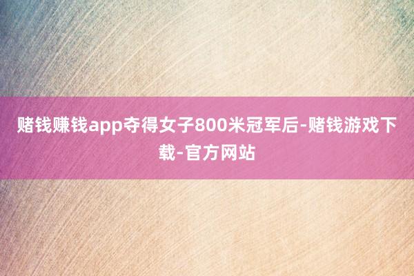 赌钱赚钱app夺得女子800米冠军后-赌钱游戏下载-官方网站