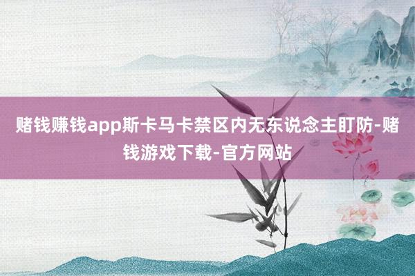 赌钱赚钱app斯卡马卡禁区内无东说念主盯防-赌钱游戏下载-官方网站