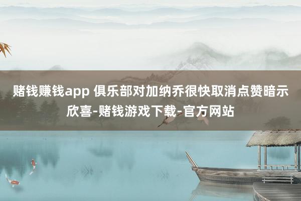 赌钱赚钱app 俱乐部对加纳乔很快取消点赞暗示欣喜-赌钱游戏下载-官方网站