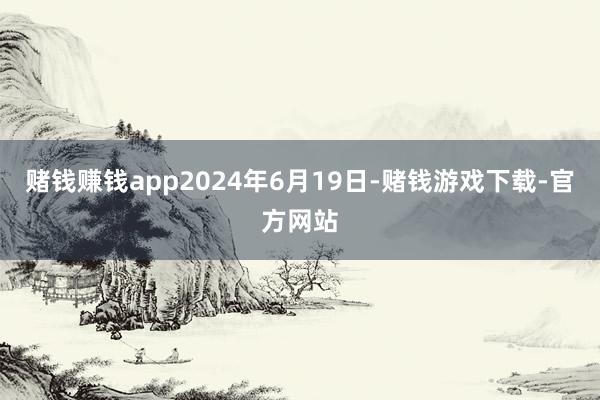 赌钱赚钱app2024年6月19日-赌钱游戏下载-官方网站