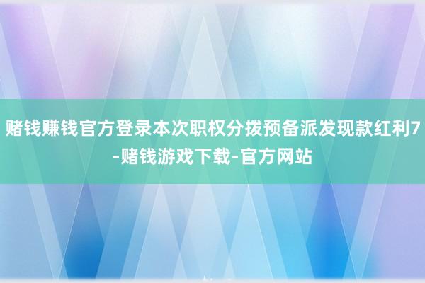 赌钱赚钱官方登录本次职权分拨预备派发现款红利7-赌钱游戏下载-官方网站