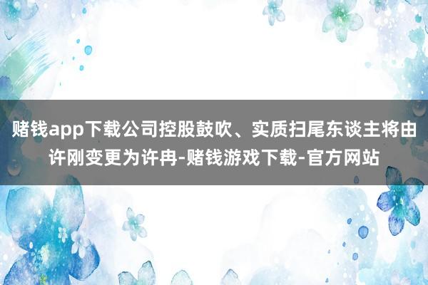 赌钱app下载公司控股鼓吹、实质扫尾东谈主将由许刚变更为许冉-赌钱游戏下载-官方网站