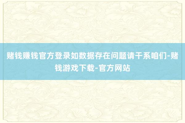 赌钱赚钱官方登录如数据存在问题请干系咱们-赌钱游戏下载-官方网站