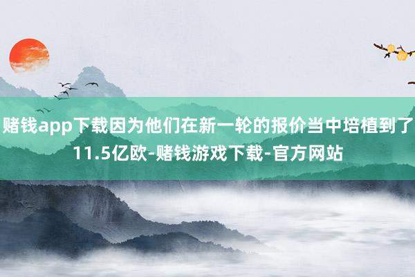 赌钱app下载因为他们在新一轮的报价当中培植到了11.5亿欧-赌钱游戏下载-官方网站