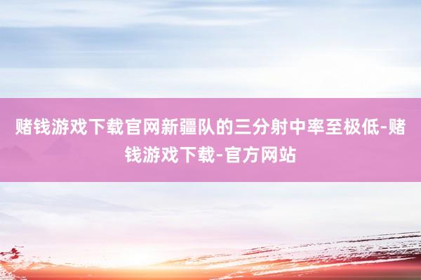 赌钱游戏下载官网新疆队的三分射中率至极低-赌钱游戏下载-官方网站