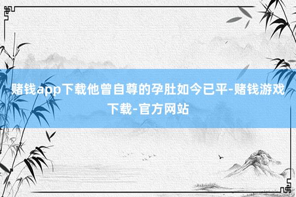 赌钱app下载他曾自尊的孕肚如今已平-赌钱游戏下载-官方网站