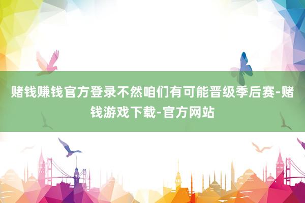 赌钱赚钱官方登录不然咱们有可能晋级季后赛-赌钱游戏下载-官方网站