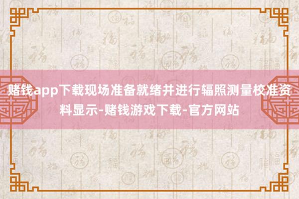 赌钱app下载现场准备就绪并进行辐照测量校准资料显示-赌钱游戏下载-官方网站