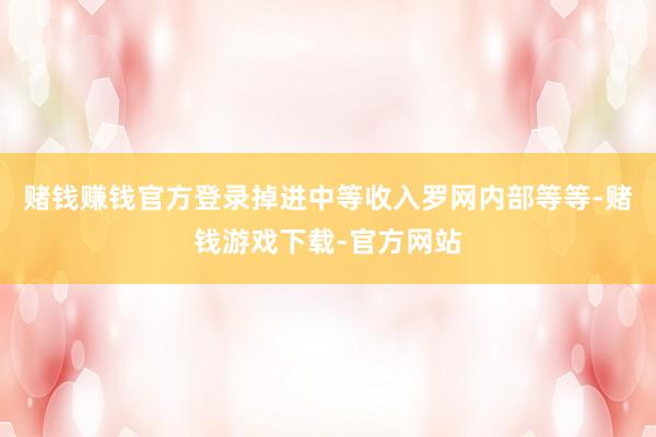 赌钱赚钱官方登录掉进中等收入罗网内部等等-赌钱游戏下载-官方网站