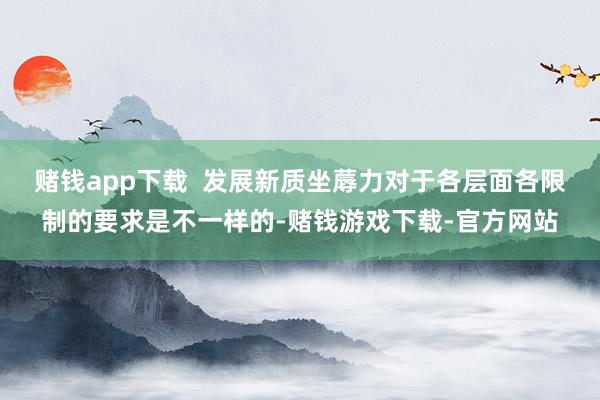 赌钱app下载  发展新质坐蓐力对于各层面各限制的要求是不一样的-赌钱游戏下载-官方网站