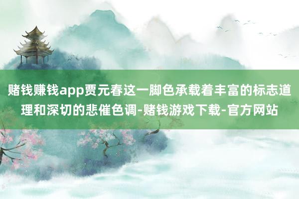 赌钱赚钱app贾元春这一脚色承载着丰富的标志道理和深切的悲催色调-赌钱游戏下载-官方网站