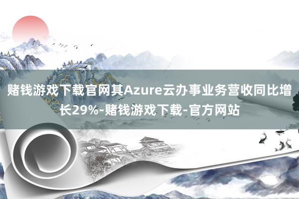 赌钱游戏下载官网其Azure云办事业务营收同比增长29%-赌钱游戏下载-官方网站