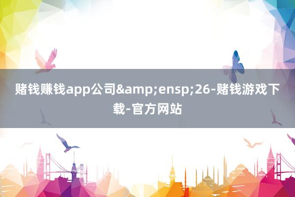 赌钱赚钱app公司&ensp;26-赌钱游戏下载-官方网站