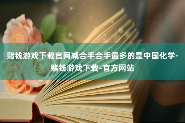 赌钱游戏下载官网减合手合手最多的是中国化学-赌钱游戏下载-官方网站