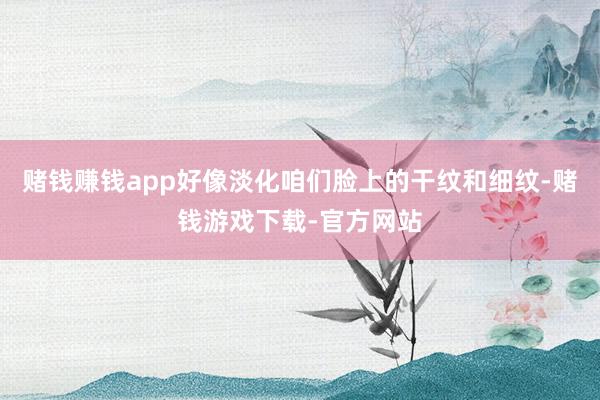 赌钱赚钱app好像淡化咱们脸上的干纹和细纹-赌钱游戏下载-官方网站