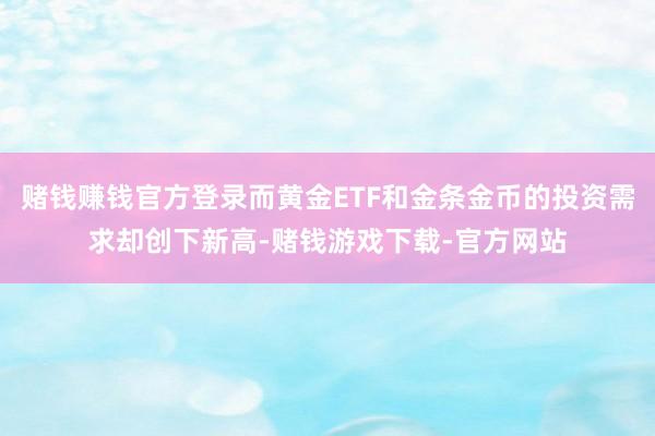 赌钱赚钱官方登录而黄金ETF和金条金币的投资需求却创下新高-赌钱游戏下载-官方网站