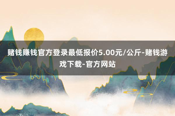 赌钱赚钱官方登录最低报价5.00元/公斤-赌钱游戏下载-官方网站