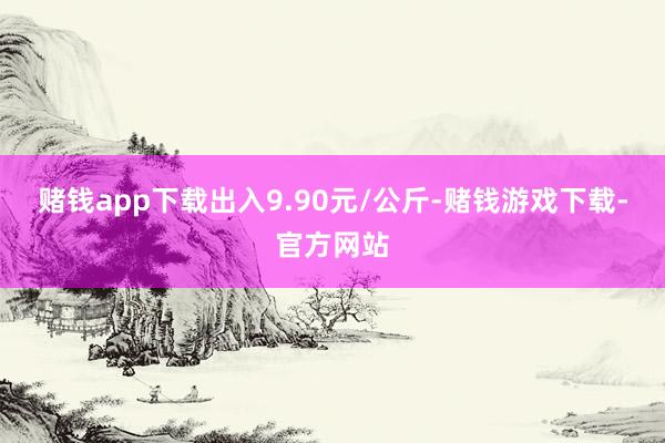 赌钱app下载出入9.90元/公斤-赌钱游戏下载-官方网站