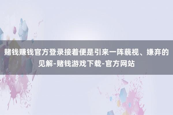 赌钱赚钱官方登录接着便是引来一阵藐视、嫌弃的见解-赌钱游戏下载-官方网站