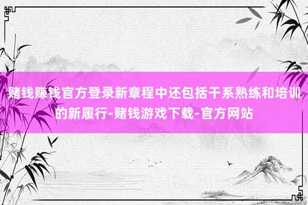 赌钱赚钱官方登录新章程中还包括干系熟练和培训的新履行-赌钱游戏下载-官方网站