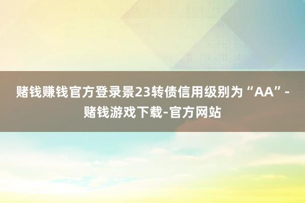 赌钱赚钱官方登录景23转债信用级别为“AA”-赌钱游戏下载-官方网站