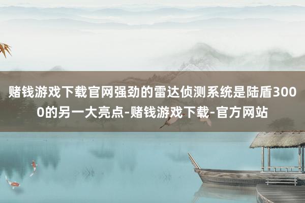 赌钱游戏下载官网强劲的雷达侦测系统是陆盾3000的另一大亮点-赌钱游戏下载-官方网站