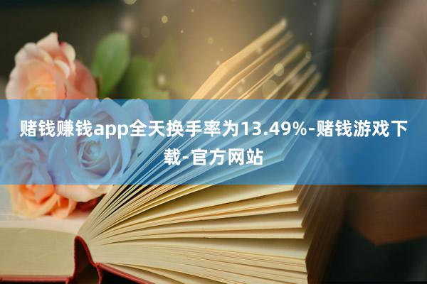 赌钱赚钱app全天换手率为13.49%-赌钱游戏下载-官方网站