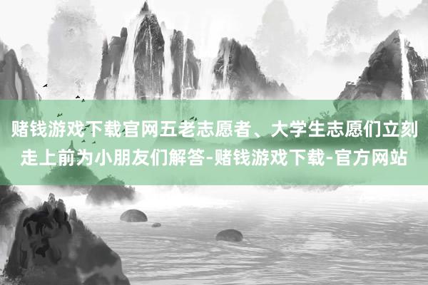 赌钱游戏下载官网五老志愿者、大学生志愿们立刻走上前为小朋友们解答-赌钱游戏下载-官方网站