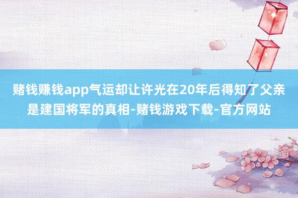 赌钱赚钱app气运却让许光在20年后得知了父亲是建国将军的真相-赌钱游戏下载-官方网站