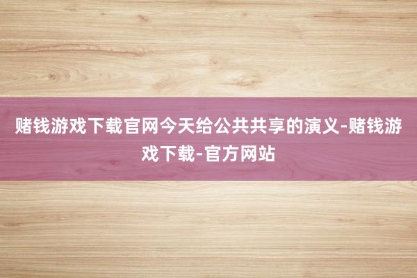 赌钱游戏下载官网今天给公共共享的演义-赌钱游戏下载-官方网站