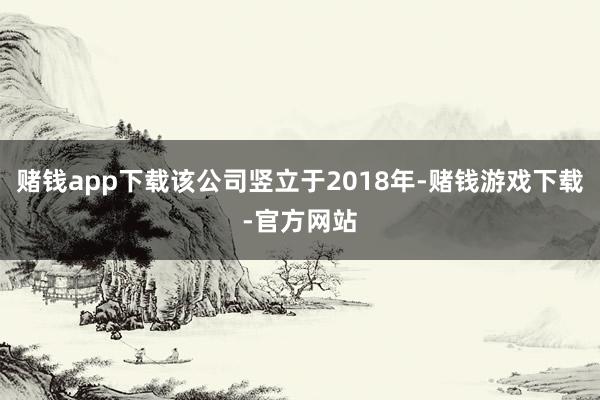 赌钱app下载该公司竖立于2018年-赌钱游戏下载-官方网站