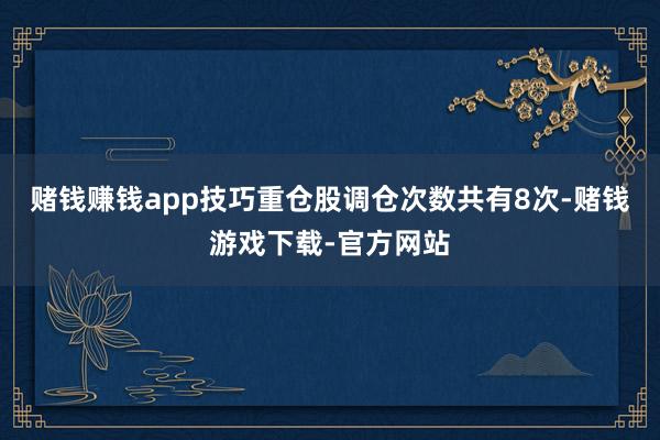 赌钱赚钱app技巧重仓股调仓次数共有8次-赌钱游戏下载-官方网站