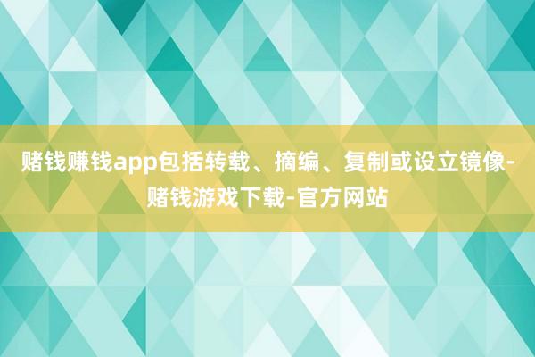 赌钱赚钱app包括转载、摘编、复制或设立镜像-赌钱游戏下载-官方网站