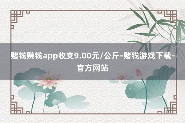 赌钱赚钱app收支9.00元/公斤-赌钱游戏下载-官方网站