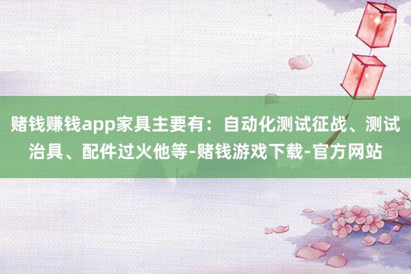 赌钱赚钱app家具主要有：自动化测试征战、测试治具、配件过火他等-赌钱游戏下载-官方网站