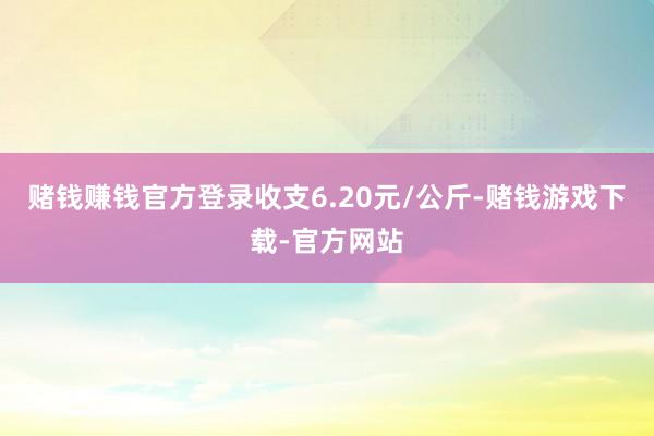 赌钱赚钱官方登录收支6.20元/公斤-赌钱游戏下载-官方网站