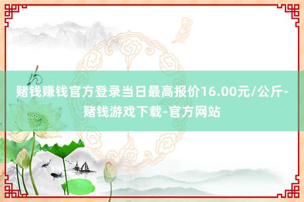 赌钱赚钱官方登录当日最高报价16.00元/公斤-赌钱游戏下载-官方网站