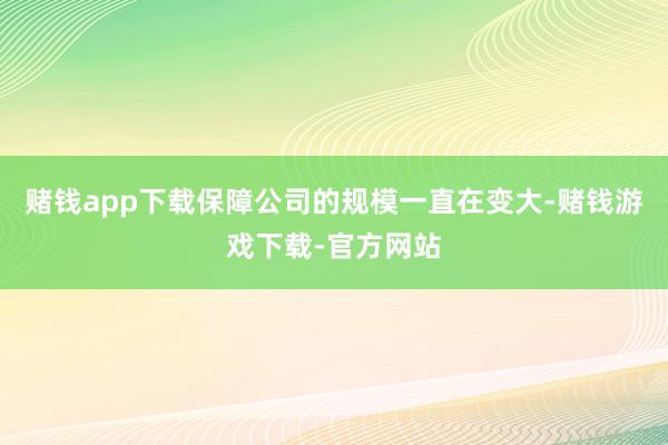 赌钱app下载保障公司的规模一直在变大-赌钱游戏下载-官方网站